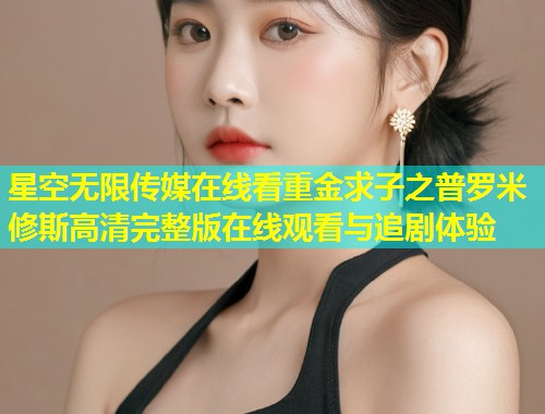 星空无限传媒在线看重金求子之普罗米修斯高清完整版在线观看与追剧体验