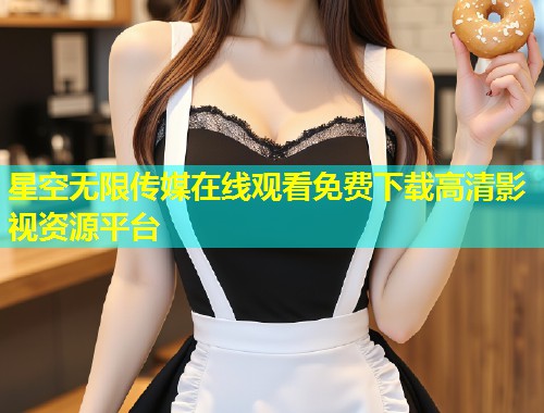 星空无限传媒在线观看免费下载高清影视资源平台