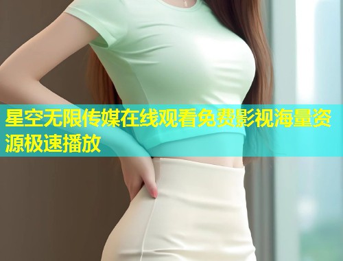 星空无限传媒在线观看免费影视海量资源极速播放