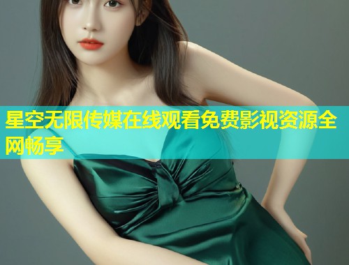 星空无限传媒在线观看免费影视资源全网畅享