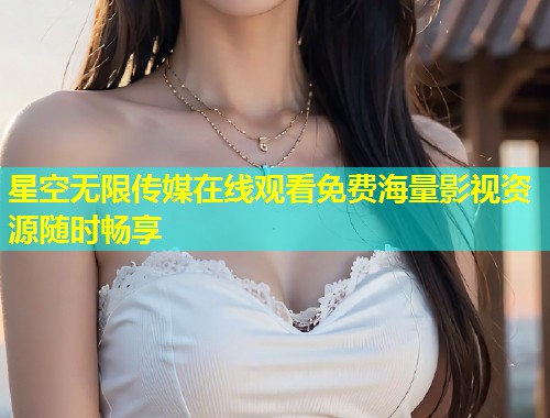 星空无限传媒在线观看免费海量影视资源随时畅享