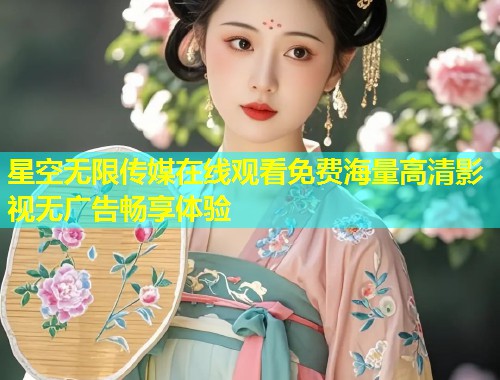 星空无限传媒在线观看免费海量高清影视无广告畅享体验