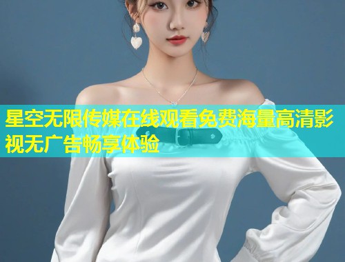 星空无限传媒在线观看免费海量高清影视无广告畅享体验