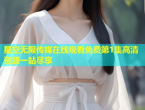 星空无限传媒在线观看免费第1集高清资源一站尽享