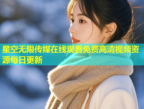 星空无限传媒在线观看免费高清视频资源每日更新