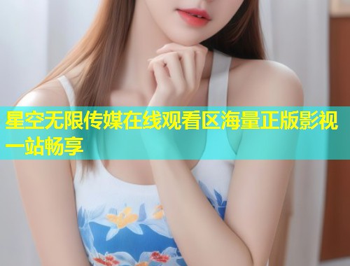 星空无限传媒在线观看区海量正版影视一站畅享