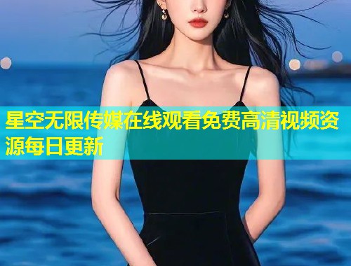 星空无限传媒在线观看免费高清视频资源每日更新