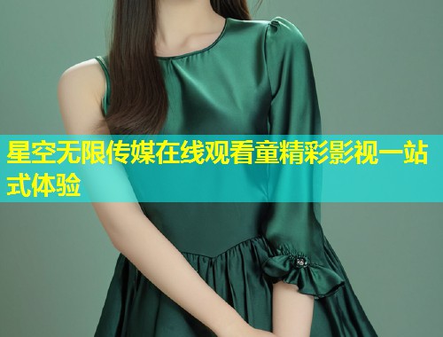 星空无限传媒在线观看童精彩影视一站式体验