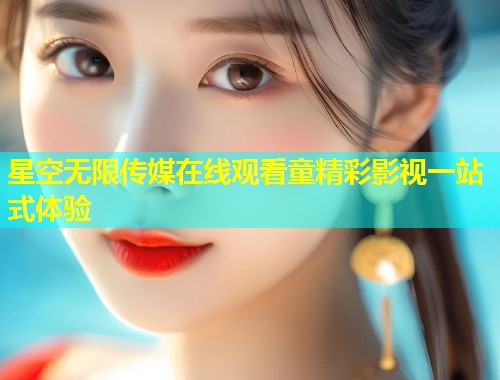 星空无限传媒在线观看童精彩影视一站式体验