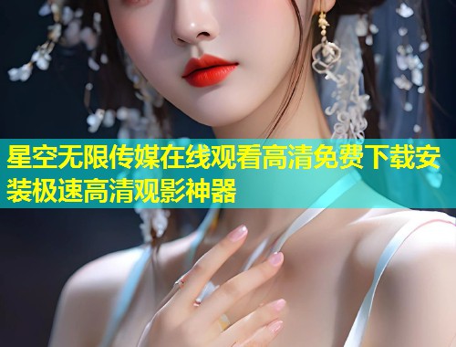 星空无限传媒在线观看高清免费下载安装极速高清观影神器