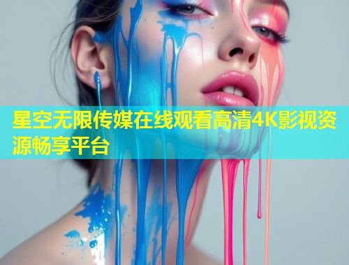 星空无限传媒在线观看高清4K影视资源畅享平台