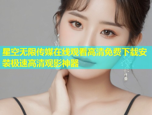 星空无限传媒在线观看高清免费下载安装极速高清观影神器