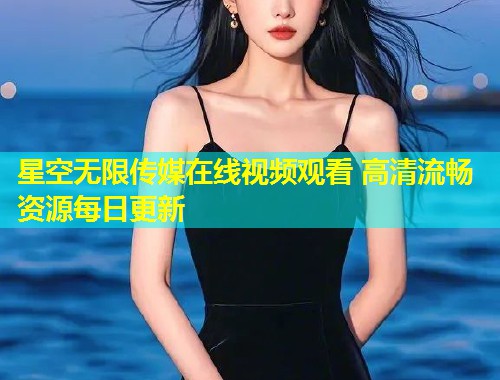 星空无限传媒在线视频观看 高清流畅资源每日更新
