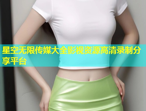 星空无限传媒大全影视资源高清录制分享平台