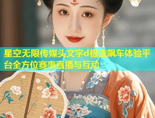 星空无限传媒头文字d极速飙车体验平台全方位赛事直播与互动