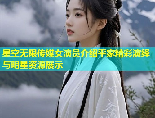 星空无限传媒女演员介绍平家精彩演绎与明星资源展示