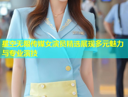 星空无限传媒女演员精选展现多元魅力与专业演技
