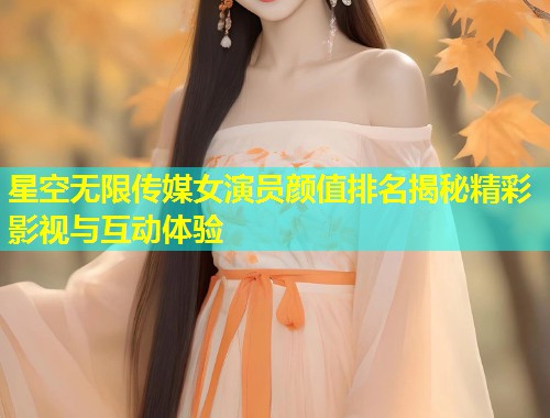 星空无限传媒女演员颜值排名揭秘精彩影视与互动体验