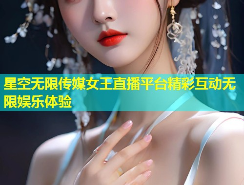 星空无限传媒女王直播平台精彩互动无限娱乐体验