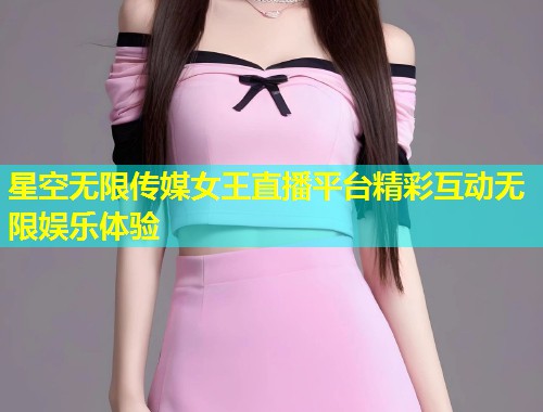 星空无限传媒女王直播平台精彩互动无限娱乐体验