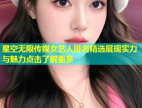 星空无限传媒女艺人排名精选展现实力与魅力点击了解更多