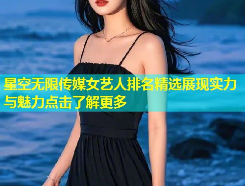 星空无限传媒女艺人排名精选展现实力与魅力点击了解更多
