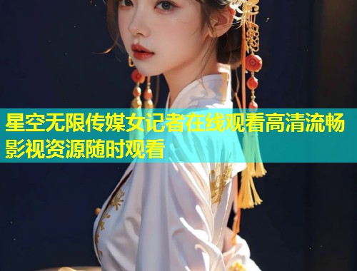 星空无限传媒女记者在线观看高清流畅影视资源随时观看