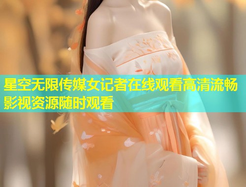 星空无限传媒女记者在线观看高清流畅影视资源随时观看