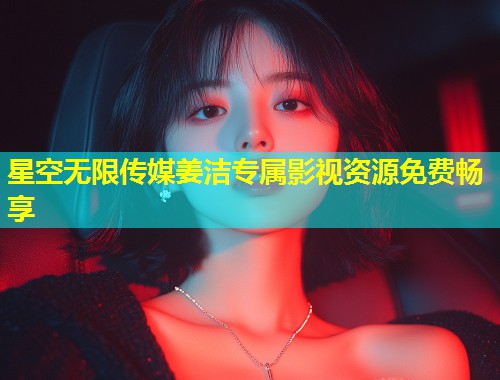 星空无限传媒姜洁专属影视资源免费畅享