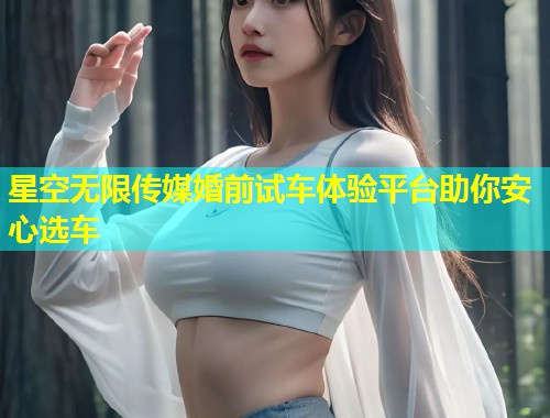 星空无限传媒婚前试车体验平台助你安心选车