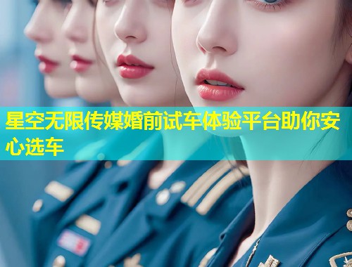 星空无限传媒婚前试车体验平台助你安心选车