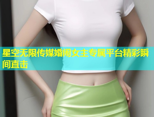 星空无限传媒婚闹女主专属平台精彩瞬间直击