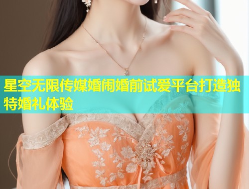 星空无限传媒婚闹婚前试爱平台打造独特婚礼体验
