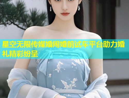 星空无限传媒婚闹婚前试车平台助力婚礼精彩纷呈