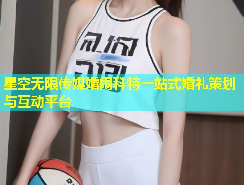 星空无限传媒婚闹科特一站式婚礼策划与互动平台