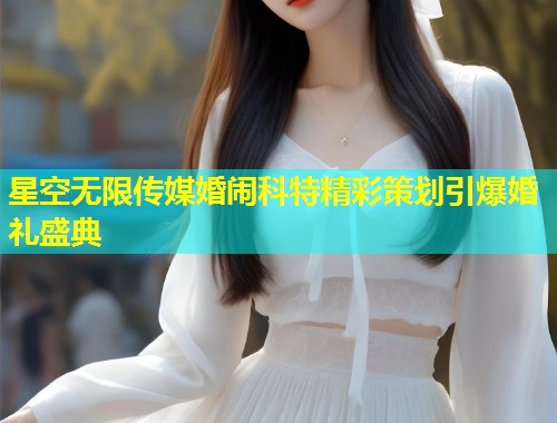 星空无限传媒婚闹科特精彩策划引爆婚礼盛典