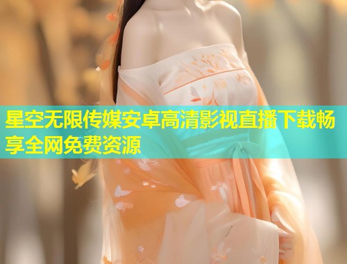 星空无限传媒安卓高清影视直播下载畅享全网免费资源