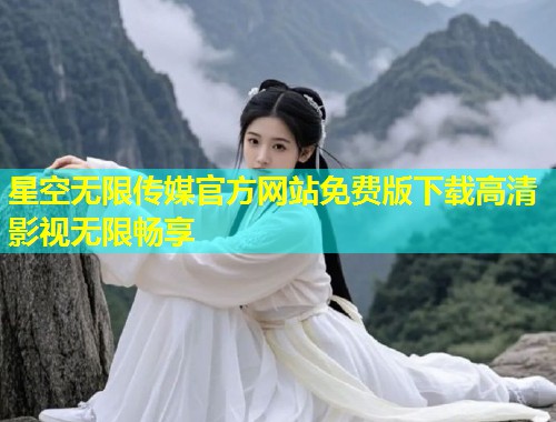 星空无限传媒官方网站免费版下载高清影视无限畅享