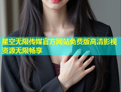 星空无限传媒官方网站免费版高清影视资源无限畅享