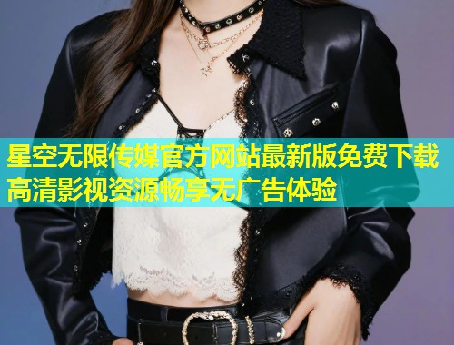 星空无限传媒官方网站最新版免费下载高清影视资源畅享无广告体验
