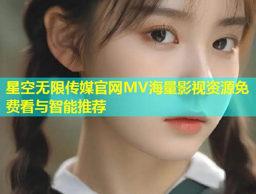 星空无限传媒官网MV海量影视资源免费看与智能推荐