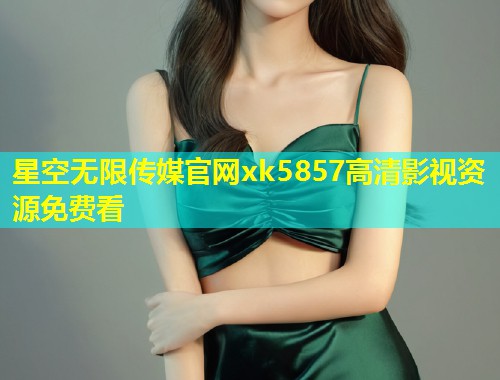 星空无限传媒官网xk5857高清影视资源免费看