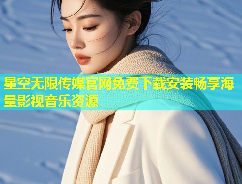 星空无限传媒官网免费下载安装畅享海量影视音乐资源
