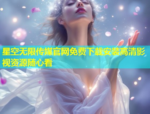星空无限传媒官网免费下载安装高清影视资源随心看