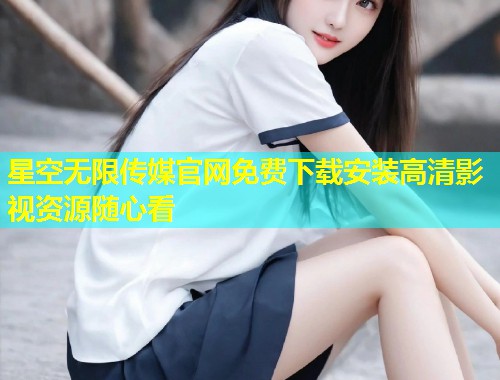 星空无限传媒官网免费下载安装高清影视资源随心看