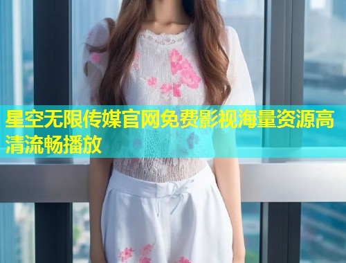 星空无限传媒官网免费影视海量资源高清流畅播放