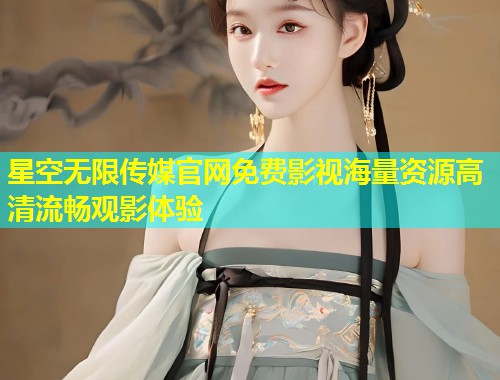 星空无限传媒官网免费影视海量资源高清流畅观影体验