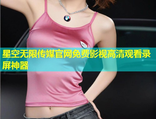 星空无限传媒官网免费影视高清观看录屏神器