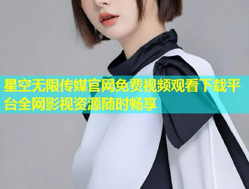星空无限传媒官网免费视频观看下载平台全网影视资源随时畅享