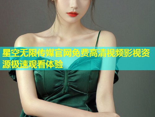 星空无限传媒官网免费高清视频影视资源极速观看体验